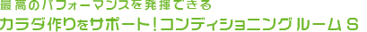 最高のパフォーマンスを発揮できるカラダ作りをサポート！コンディショニング・ルームS